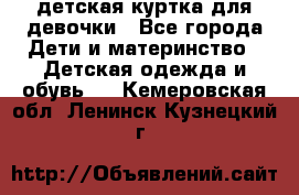 детская куртка для девочки - Все города Дети и материнство » Детская одежда и обувь   . Кемеровская обл.,Ленинск-Кузнецкий г.